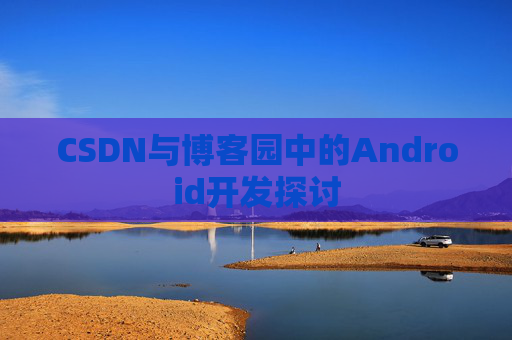 CSDN与博客园中的Android开发探讨
