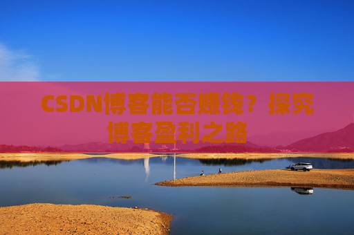 CSDN博客能否赚钱？探究博客盈利之路