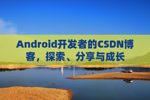 Android开发者的CSDN博客，探索、分享与成长